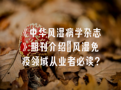 《中华风湿病学杂志》期刊介绍：风湿免疫领域从业者必读？