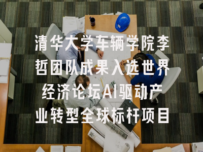 清华大学车辆学院李哲团队成果入选世界经济论坛AI驱动产业转型全球标杆项目