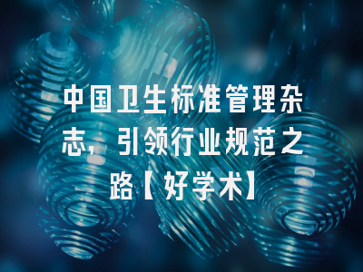 中国卫生标准管理杂志，引领行业规范之路【好学术】