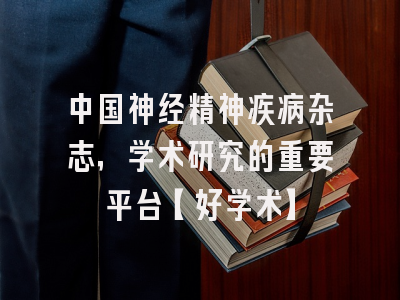 中国神经精神疾病杂志，学术研究的重要平台【好学术】