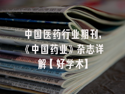 中国医药行业期刊，《中国药业》杂志详解【好学术】
