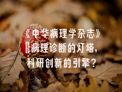 《中华病理学杂志》：病理诊断的灯塔，科研创新的引擎？