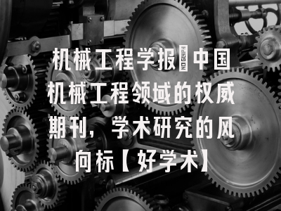 机械工程学报：中国机械工程领域的权威期刊，学术研究的风向标【好学术】