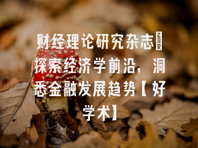 财经理论研究杂志：探索经济学前沿，洞悉金融发展趋势【好学术】
