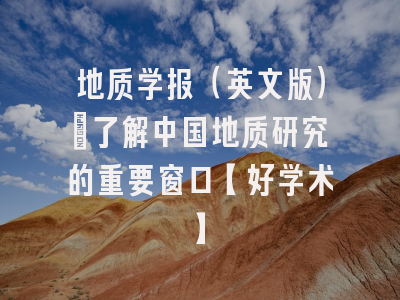 地质学报（英文版）：了解中国地质研究的重要窗口【好学术】