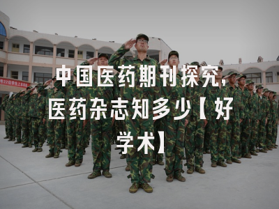 中国医药期刊探究，医药杂志知多少【好学术】