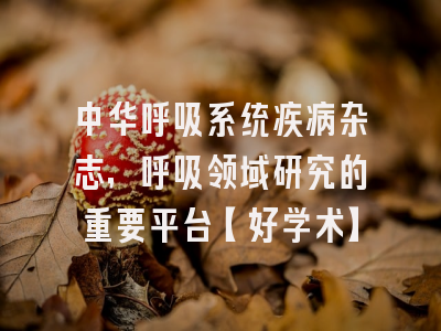 中华呼吸系统疾病杂志，呼吸领域研究的重要平台【好学术】