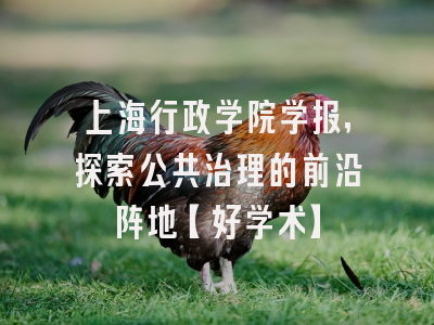 上海行政学院学报，探索公共治理的前沿阵地【好学术】