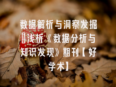 数据解析与洞察发掘：浅析《数据分析与知识发现》期刊【好学术】