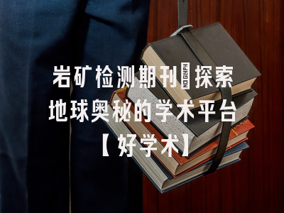 岩矿检测期刊：探索地球奥秘的学术平台【好学术】