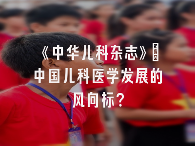 《中华儿科杂志》：中国儿科医学发展的风向标？