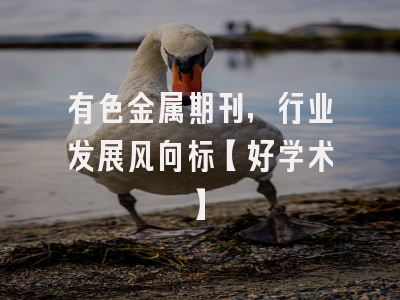 有色金属期刊，行业发展风向标【好学术】