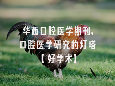 华西口腔医学期刊，口腔医学研究的灯塔【好学术】