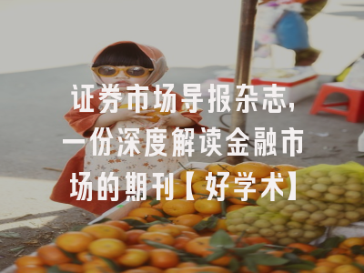 证券市场导报杂志，一份深度解读金融市场的期刊【好学术】