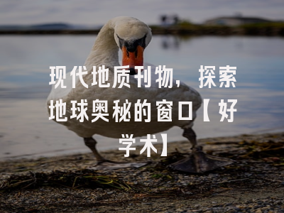 现代地质刊物，探索地球奥秘的窗口【好学术】