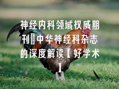 神经内科领域权威期刊：中华神经科杂志的深度解读【好学术】