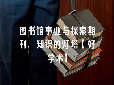 图书馆事业与探索期刊，知识的灯塔【好学术】