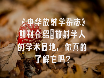 《中华放射学杂志》期刊介绍：放射学人的学术园地，你真的了解它吗？