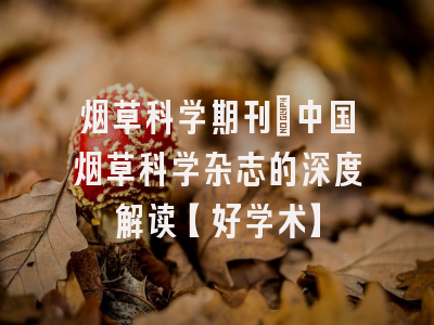烟草科学期刊：中国烟草科学杂志的深度解读【好学术】