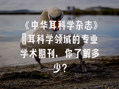 《中华耳科学杂志》：耳科学领域的专业学术期刊，你了解多少？