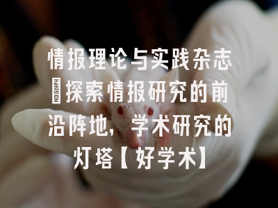 情报理论与实践杂志：探索情报研究的前沿阵地，学术研究的灯塔【好学术】