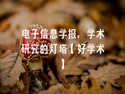 电子信息学报，学术研究的灯塔【好学术】