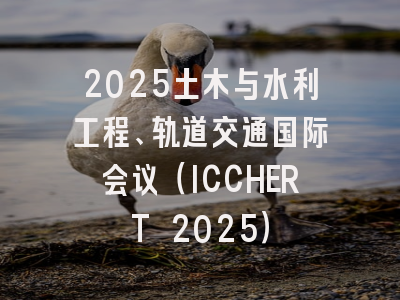 2025土木与水利工程、轨道交通国际会议（ICCHERT 2025）