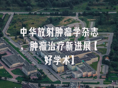 中华放射肿瘤学杂志，肿瘤治疗新进展【好学术】