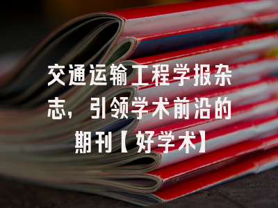 交通运输工程学报杂志，引领学术前沿的期刊【好学术】