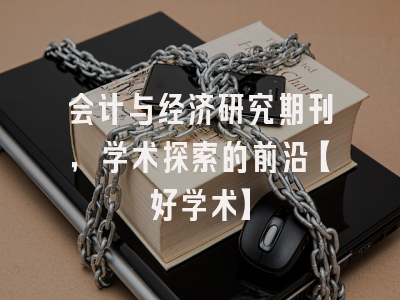 会计与经济研究期刊，学术探索的前沿【好学术】
