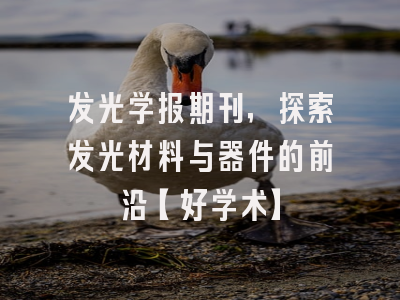 发光学报期刊，探索发光材料与器件的前沿【好学术】