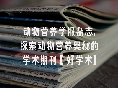 动物营养学报杂志，探索动物营养奥秘的学术期刊【好学术】