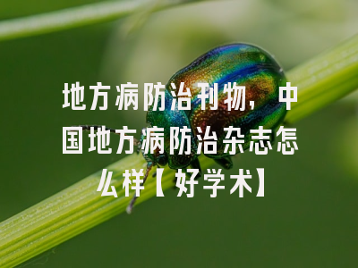 地方病防治刊物，中国地方病防治杂志怎么样【好学术】
