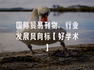 国际贸易刊物，行业发展风向标【好学术】