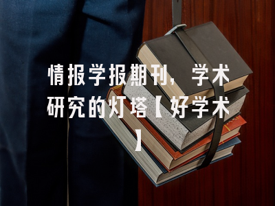 情报学报期刊，学术研究的灯塔【好学术】