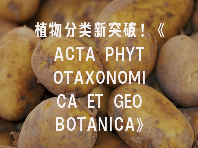 植物分类新突破！《ACTA PHYTOTAXONOMICA ET GEOBOTANICA》投稿全攻略