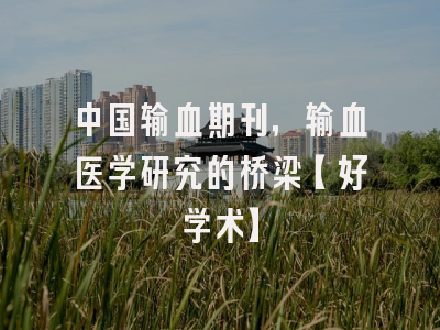 中国输血期刊，输血医学研究的桥梁【好学术】