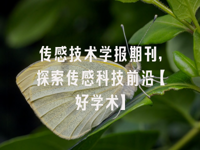 传感技术学报期刊，探索传感科技前沿【好学术】