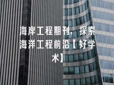 海岸工程期刊，探索海洋工程前沿【好学术】