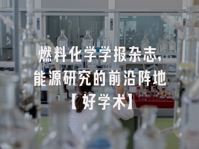 燃料化学学报杂志，能源研究的前沿阵地【好学术】