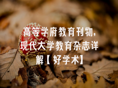 高等学府教育刊物，现代大学教育杂志详解【好学术】
