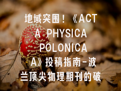 地域突围！《ACTA PHYSICA POLONICA A》投稿指南-波兰顶尖物理期刊的破局之道