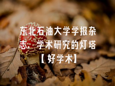 东北石油大学学报杂志，学术研究的灯塔【好学术】