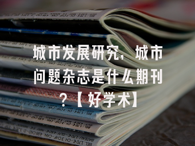 城市发展研究，城市问题杂志是什么期刊？【好学术】
