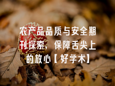 农产品品质与安全期刊探索，保障舌尖上的放心【好学术】