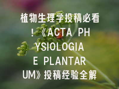 植物生理学投稿必看！《ACTA PHYSIOLOGIAE PLANTARUM》投稿经验全解析