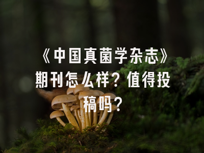 《中国真菌学杂志》期刊怎么样？值得投稿吗？