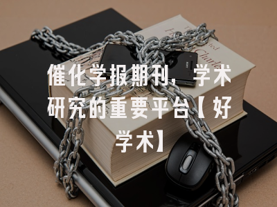 催化学报期刊，学术研究的重要平台【好学术】