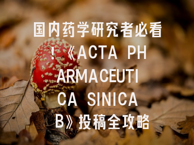 国内药学研究者必看！《ACTA PHARMACEUTICA SINICA B》投稿全攻略