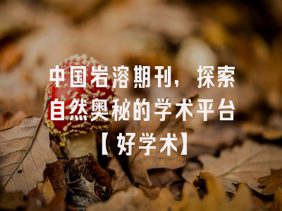 中国岩溶期刊，探索自然奥秘的学术平台【好学术】